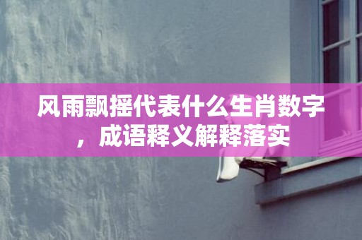 风雨飘摇代表什么生肖数字，成语释义解释落实