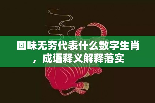 回味无穷代表什么数字生肖，成语释义解释落实