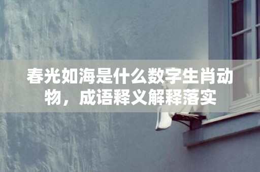 春光如海是什么数字生肖动物，成语释义解释落实