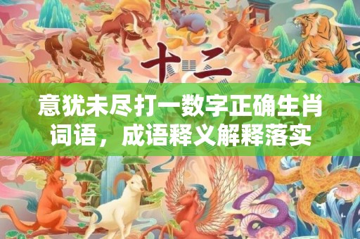 意犹未尽打一数字正确生肖词语，成语释义解释落实插图