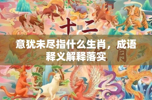 意犹未尽指什么生肖，成语释义解释落实插图