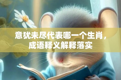 意犹未尽代表哪一个生肖，成语释义解释落实