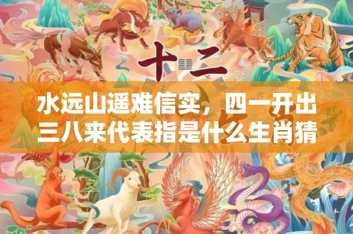 水远山遥难信实，四一开出三八来代表指是什么生肖猜打一正确数字，成语落实分析解答