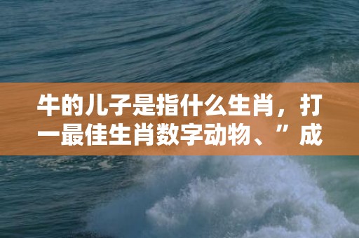 牛的儿子是指什么生肖，打一最佳生肖数字动物、”成语释义解释落实“