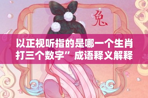 以正视听指的是哪一个生肖打三个数字”成语释义解释落实“