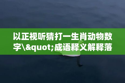 以正视听猜打一生肖动物数字\"成语释义解释落实"
