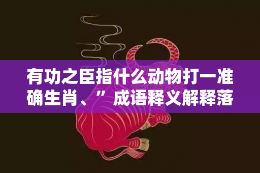 有功之臣指什么动物打一准确生肖、”成语释义解释落实“
