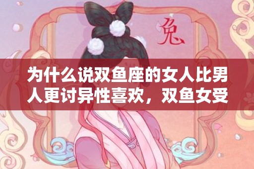 为什么说双鱼座的女人比男人更讨异性喜欢，双鱼女受异性欢迎吗