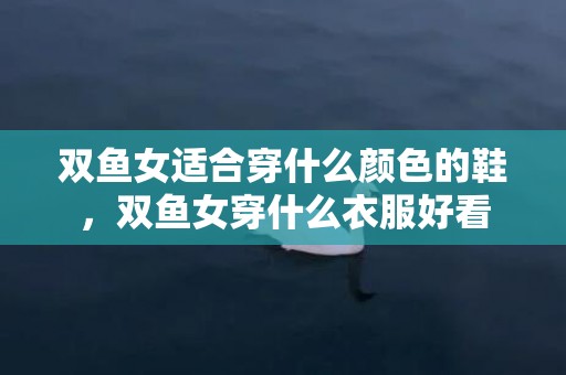 双鱼女适合穿什么颜色的鞋，双鱼女穿什么衣服好看