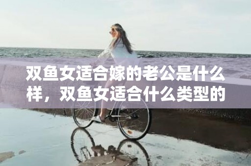 双鱼女适合嫁的老公是什么样，双鱼女适合什么类型的男生
