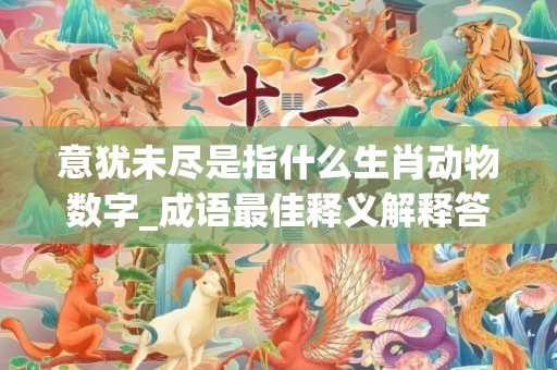 意犹未尽是指什么生肖动物数字_成语最佳释义解释答案