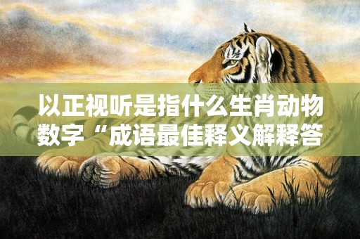 以正视听是指什么生肖动物数字“成语最佳释义解释答案”