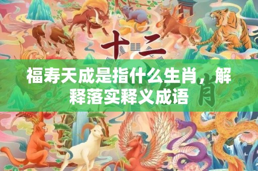 福寿天成是指什么生肖，解释落实释义成语