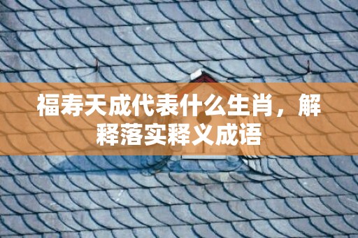 福寿天成代表什么生肖，解释落实释义成语