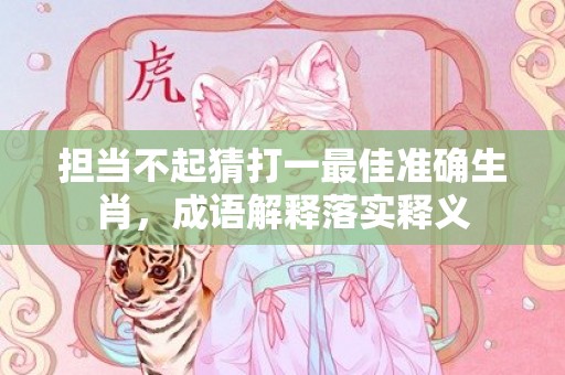担当不起猜打一最佳准确生肖，成语解释落实释义