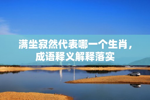 满坐寂然代表哪一个生肖，成语释义解释落实