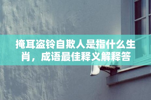 掩耳盗铃自欺人是指什么生肖，成语最佳释义解释答