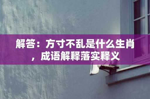 解答：方寸不乱是什么生肖，成语解释落实释义