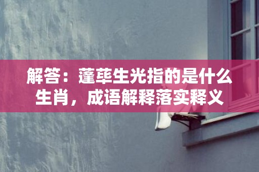 解答：蓬荜生光指的是什么生肖，成语解释落实释义