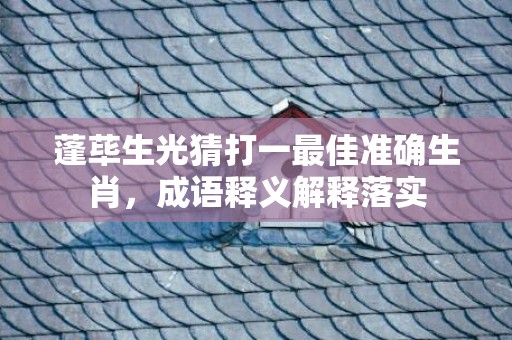 蓬荜生光猜打一最佳准确生肖，成语释义解释落实