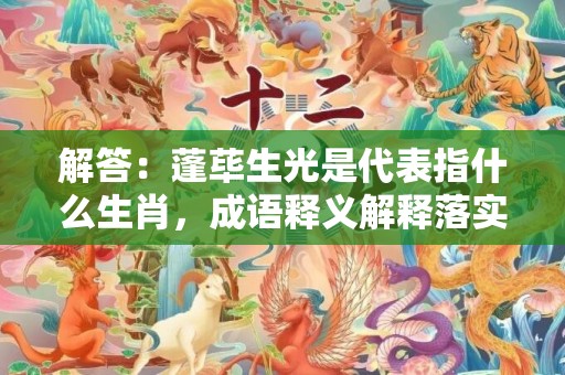 解答：蓬荜生光是代表指什么生肖，成语释义解释落实