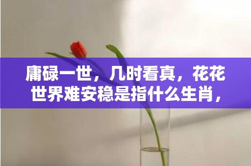 庸碌一世，几时看真，花花世界难安稳是指什么生肖，词语最佳释义解释答