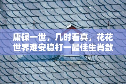 庸碌一世，几时看真，花花世界难安稳打一最佳生肖数字，成语最佳释义解释答