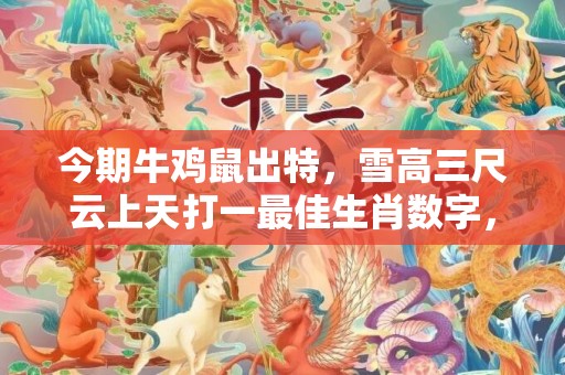 今期牛鸡鼠出特，雪高三尺云上天打一最佳生肖数字，成语最佳释义解释答