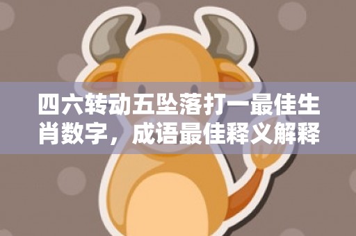 四六转动五坠落打一最佳生肖数字，成语最佳释义解释答