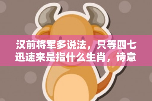 汉前将军多说法，只等四七迅速来是指什么生肖，诗意最佳释义解释答