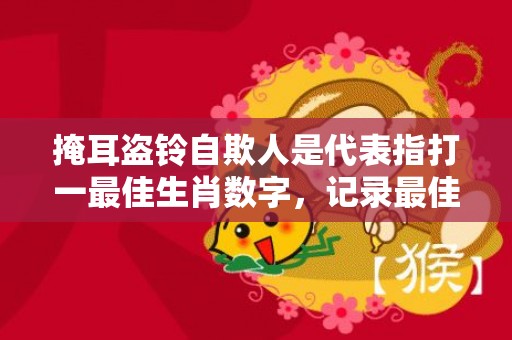 掩耳盗铃自欺人是代表指打一最佳生肖数字，记录最佳释义解释答