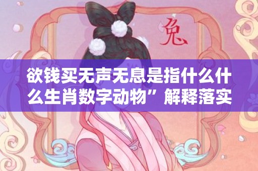 欲钱买无声无息是指什么什么生肖数字动物”解释落实释义成语“