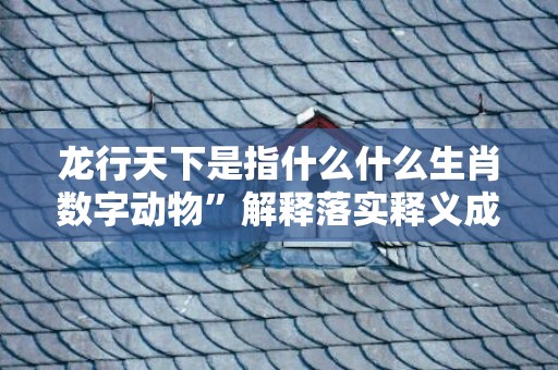 龙行天下是指什么什么生肖数字动物”解释落实释义成语“
