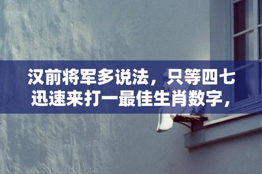汉前将军多说法，只等四七迅速来打一最佳生肖数字，成语最佳释义解释答