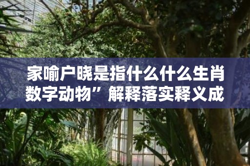家喻户晓是指什么什么生肖数字动物”解释落实释义成语“