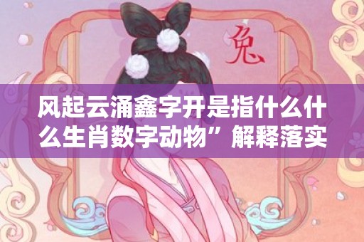 风起云涌鑫字开是指什么什么生肖数字动物”解释落实释义成语“