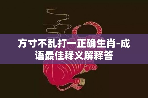方寸不乱打一正确生肖-成语最佳释义解释答