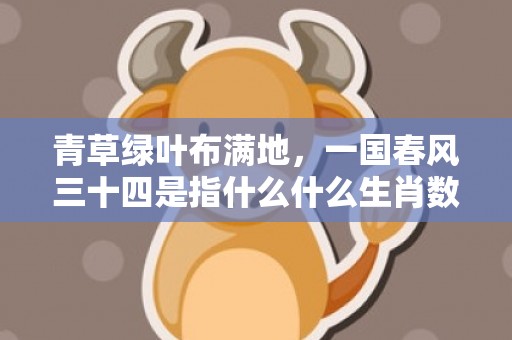 青草绿叶布满地，一国春风三十四是指什么什么生肖数字动物”解释落实释义成语“