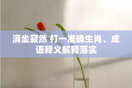满坐寂然 打一准确生肖、成语释义解释落实