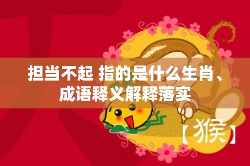 担当不起 指的是什么生肖、成语释义解释落实