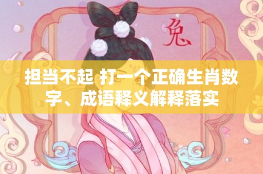 担当不起 打一个正确生肖数字、成语释义解释落实