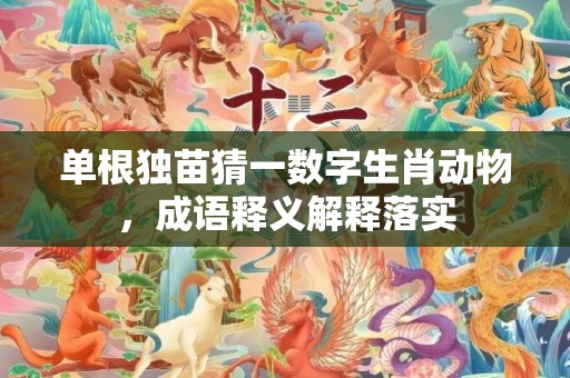 单根独苗猜一数字生肖动物，成语释义解释落实