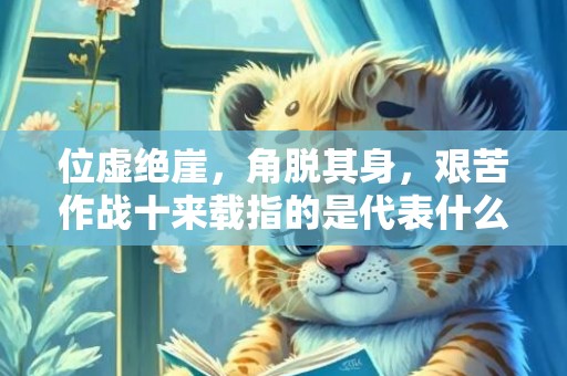 位虚绝崖，角脱其身，艰苦作战十来载指的是代表什么生肖动物，成语释义解释落实