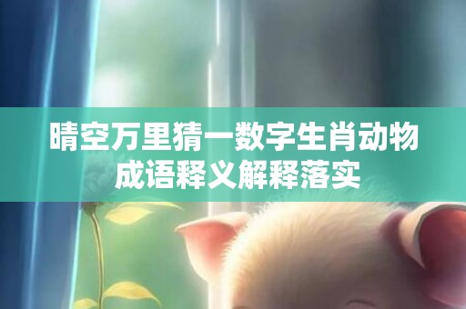 晴空万里猜一数字生肖动物 成语释义解释落实