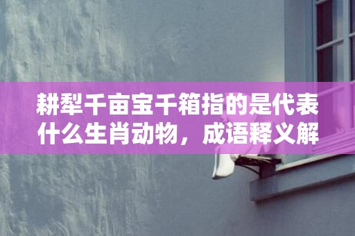 耕犁千亩宝千箱指的是代表什么生肖动物，成语释义解释落实