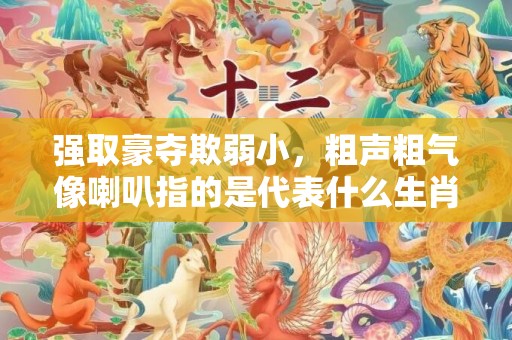 强取豪夺欺弱小，粗声粗气像喇叭指的是代表什么生肖动物，成语释义解释落实