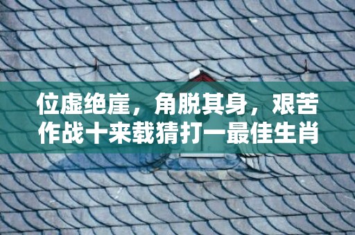 位虚绝崖，角脱其身，艰苦作战十来载猜打一最佳生肖动物数字，成语释义解释落实