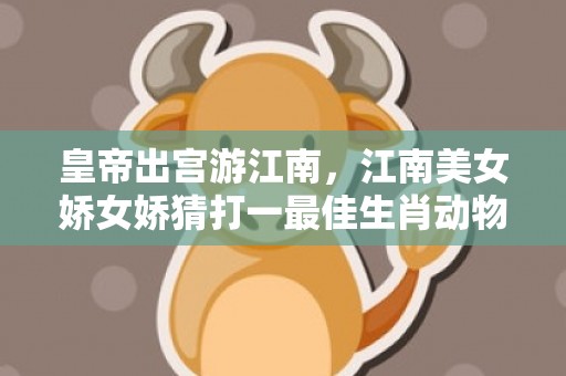 皇帝出宫游江南，江南美女娇女娇猜打一最佳生肖动物数字，成语释义解释落实