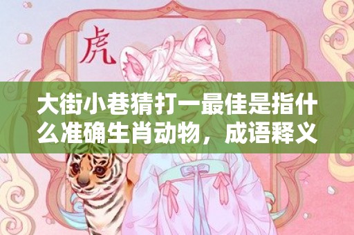 大街小巷猜打一最佳是指什么准确生肖动物，成语释义解释落实