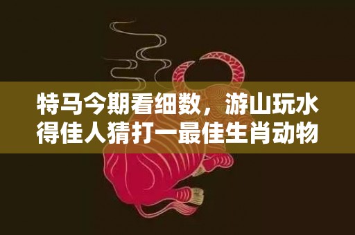 特马今期看细数，游山玩水得佳人猜打一最佳生肖动物数字、成语最佳释义解释答